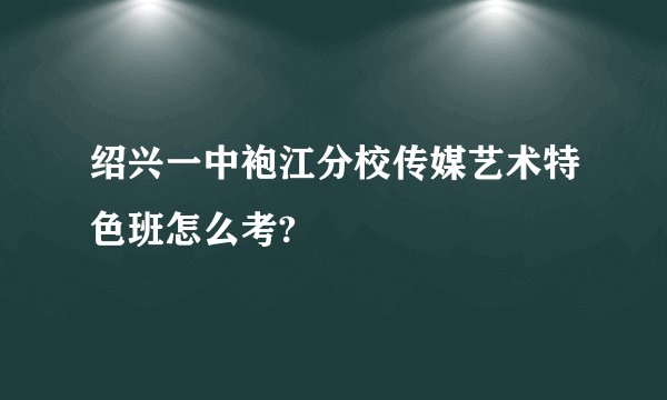 绍兴一中袍江分校传媒艺术特色班怎么考?
