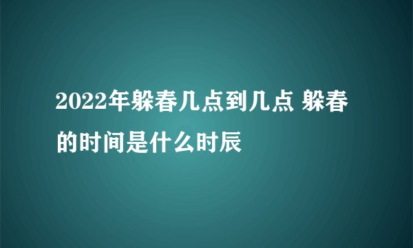 2022年躲春几点到几点 躲春的时间是什么时辰