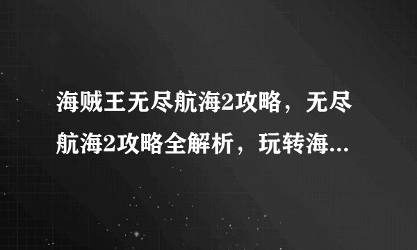 海贼王无尽航海2攻略，无尽航海2攻略全解析，玩转海贼王世界！