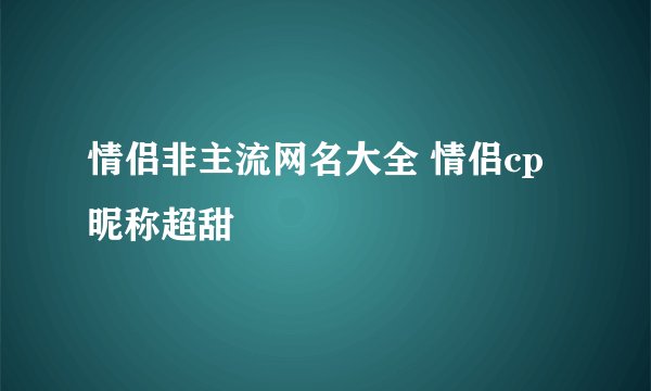 情侣非主流网名大全 情侣cp昵称超甜