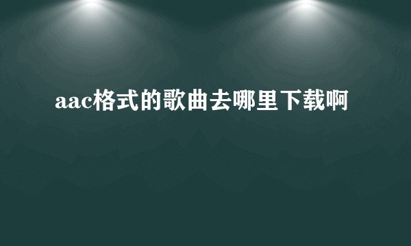 aac格式的歌曲去哪里下载啊