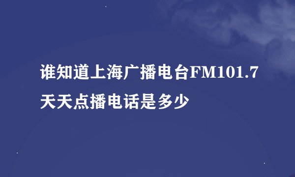 谁知道上海广播电台FM101.7天天点播电话是多少