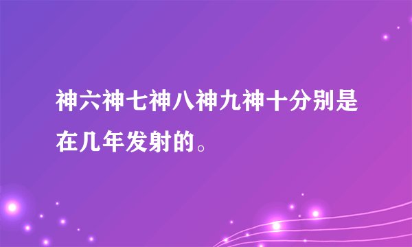 神六神七神八神九神十分别是在几年发射的。