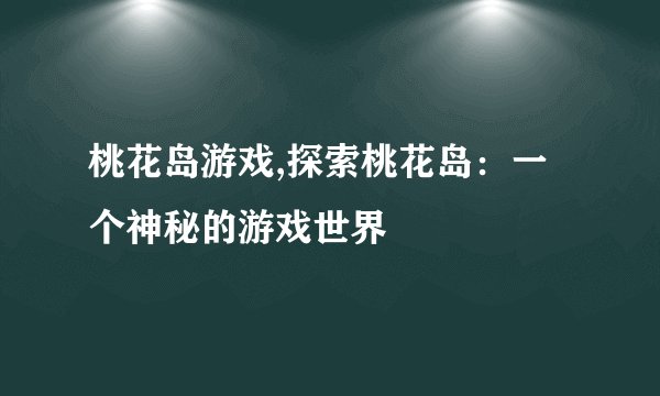 桃花岛游戏,探索桃花岛：一个神秘的游戏世界