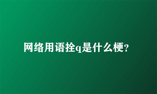 网络用语拴q是什么梗？