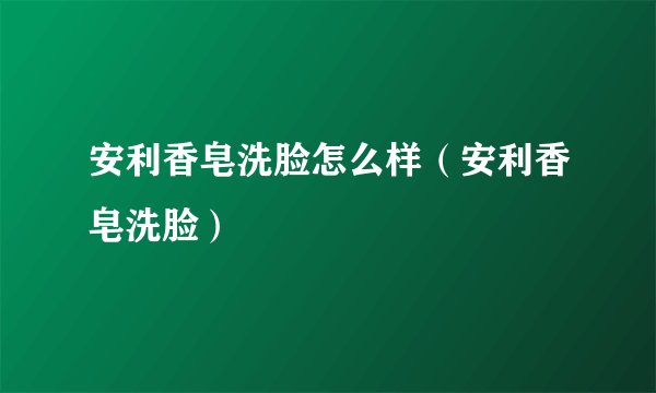安利香皂洗脸怎么样（安利香皂洗脸）
