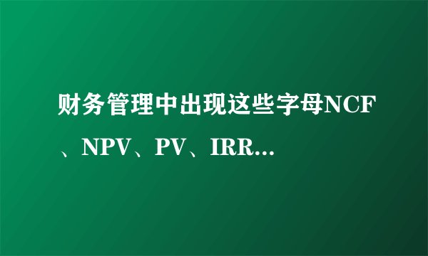 财务管理中出现这些字母NCF、NPV、PV、IRR、E、E（NCF）是什么意思？