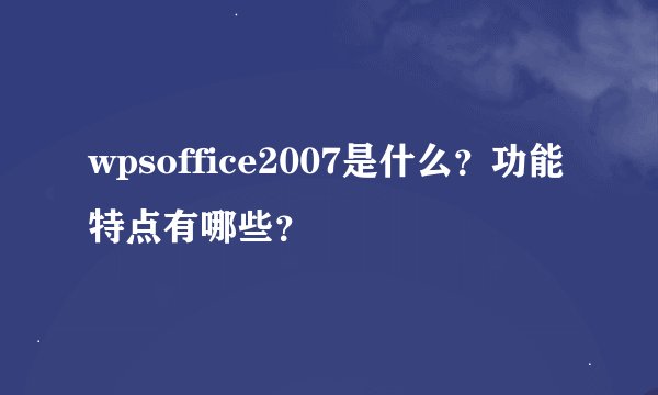 wpsoffice2007是什么？功能特点有哪些？