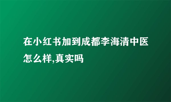 在小红书加到成都李海清中医怎么样,真实吗