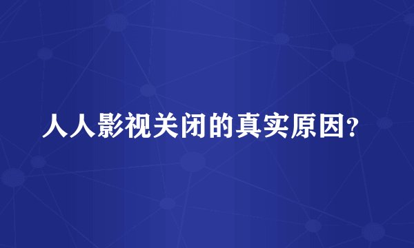 人人影视关闭的真实原因？