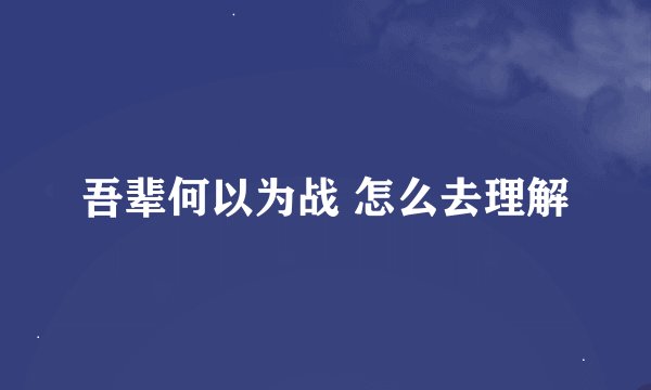 吾辈何以为战 怎么去理解