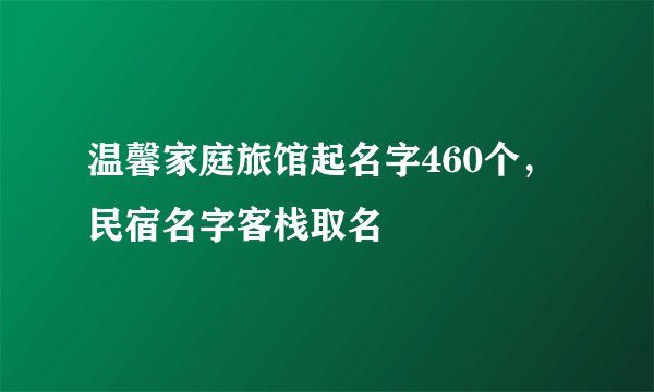 温馨家庭旅馆起名字460个，民宿名字客栈取名