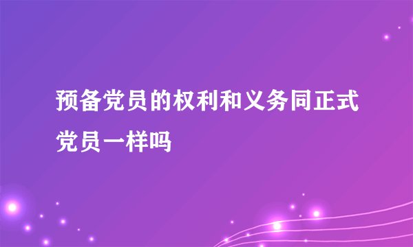 预备党员的权利和义务同正式党员一样吗