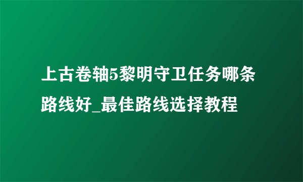 上古卷轴5黎明守卫任务哪条路线好_最佳路线选择教程