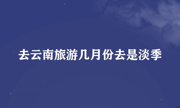 去云南旅游几月份去是淡季