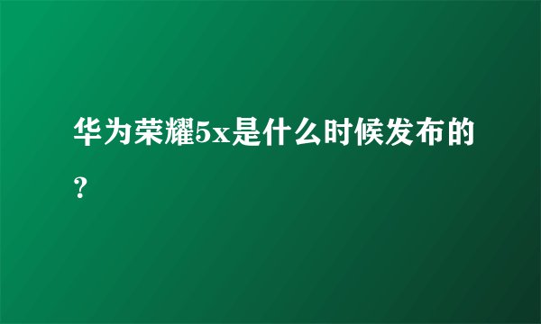 华为荣耀5x是什么时候发布的？