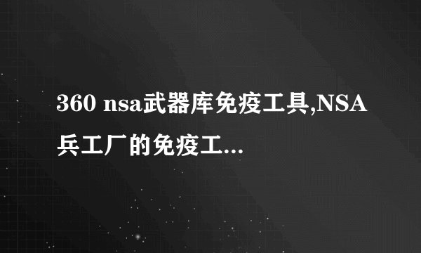 360 nsa武器库免疫工具,NSA兵工厂的免疫工具是什么？