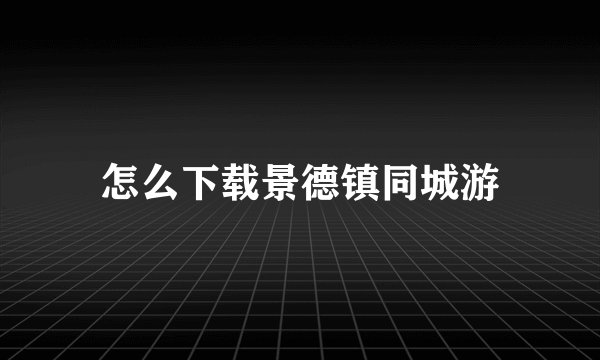 怎么下载景德镇同城游
