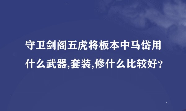 守卫剑阁五虎将板本中马岱用什么武器,套装,修什么比较好？