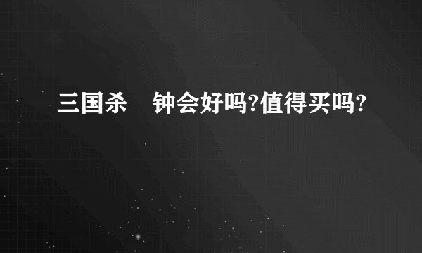 三国杀 钟会好吗?值得买吗?