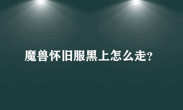 魔兽怀旧服黑上怎么走？