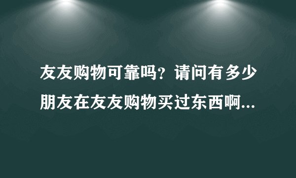 友友购物可靠吗？请问有多少朋友在友友购物买过东西啊?那上面的东西
