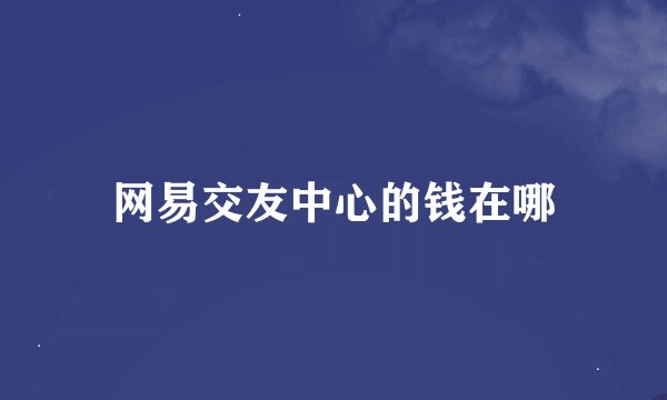 网易交友中心的钱在哪