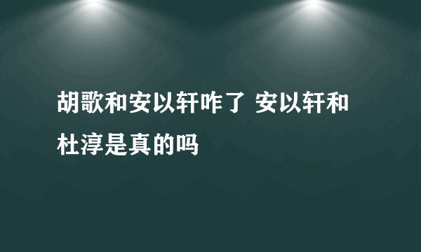 胡歌和安以轩咋了 安以轩和杜淳是真的吗