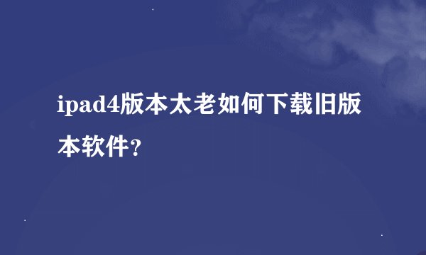 ipad4版本太老如何下载旧版本软件？
