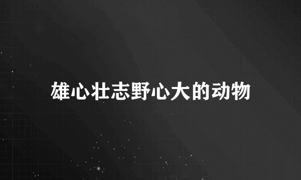雄心壮志野心大的动物