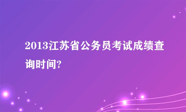 2013江苏省公务员考试成绩查询时间?