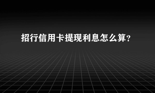 招行信用卡提现利息怎么算？