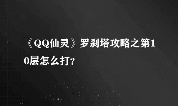 《QQ仙灵》罗刹塔攻略之第10层怎么打？