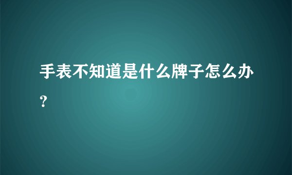 手表不知道是什么牌子怎么办？