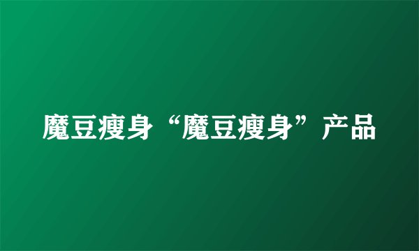 魔豆瘦身“魔豆瘦身”产品