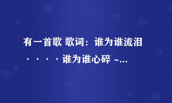 有一首歌 歌词：谁为谁流泪 ····谁为谁心碎 ~ 不知道谁唱的 路过的帮忙下