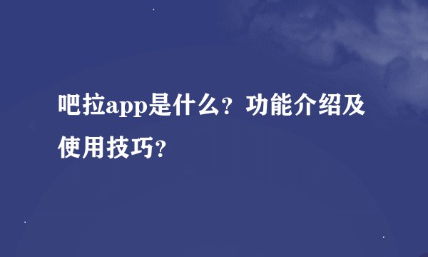 吧拉app是什么？功能介绍及使用技巧？