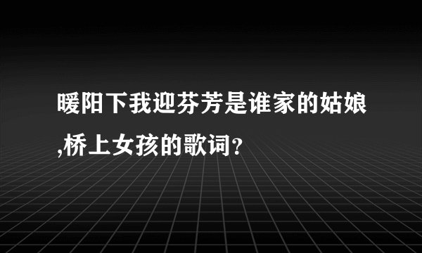 暖阳下我迎芬芳是谁家的姑娘,桥上女孩的歌词？