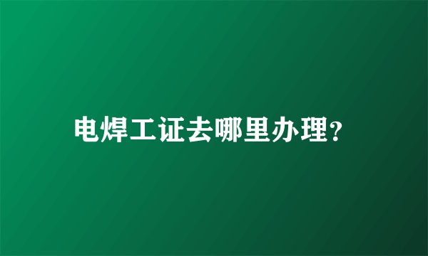 电焊工证去哪里办理？