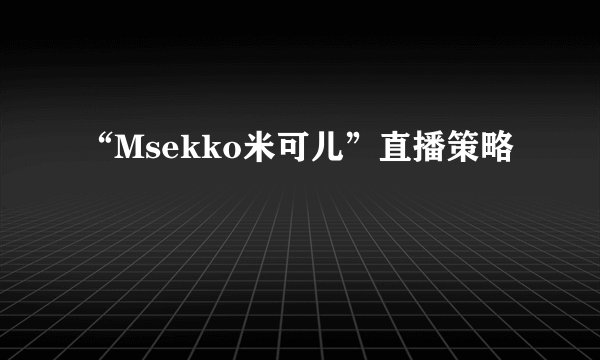 “Msekko米可儿”直播策略