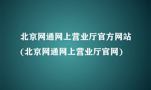 北京网通网上营业厅官方网站(北京网通网上营业厅官网)