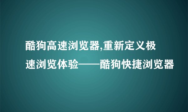 酷狗高速浏览器,重新定义极速浏览体验——酷狗快捷浏览器