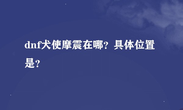 dnf犬使摩震在哪？具体位置是？