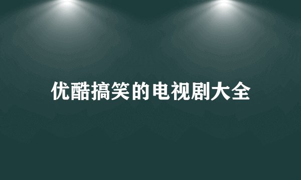 优酷搞笑的电视剧大全
