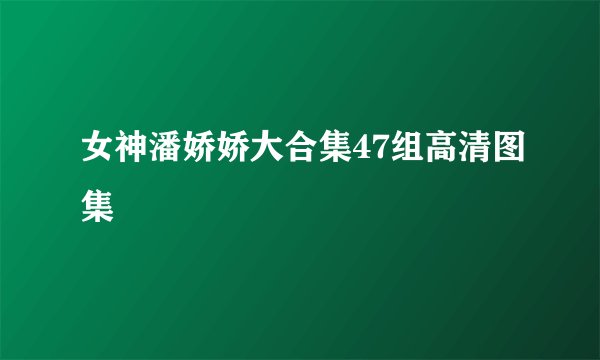 女神潘娇娇大合集47组高清图集
