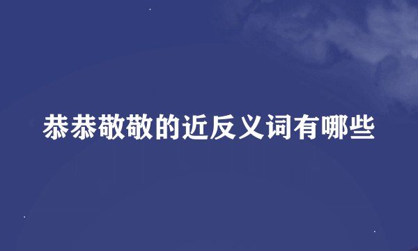 恭恭敬敬的近反义词有哪些