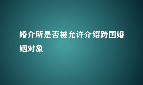 婚介所是否被允许介绍跨国婚姻对象