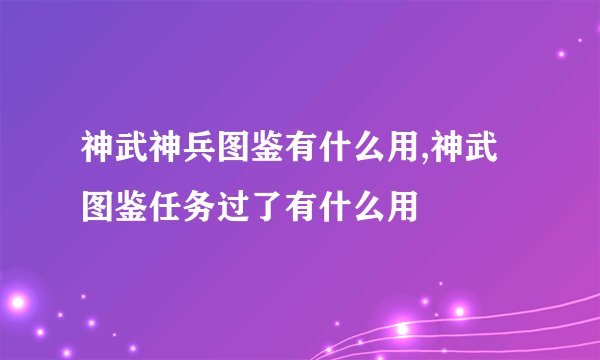 神武神兵图鉴有什么用,神武图鉴任务过了有什么用
