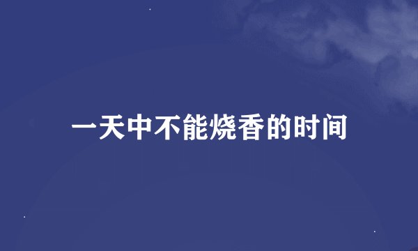 一天中不能烧香的时间