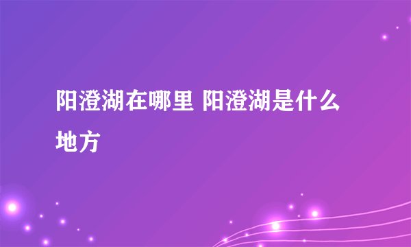 阳澄湖在哪里 阳澄湖是什么地方